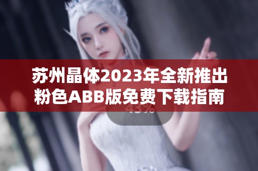 苏州晶体2023年全新推出粉色ABB版免费下载指南