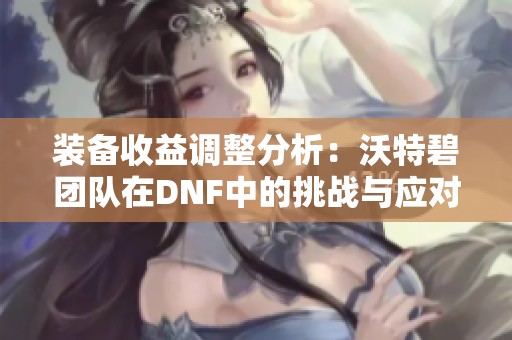 装备收益调整分析：沃特碧团队在DNF中的挑战与应对策略