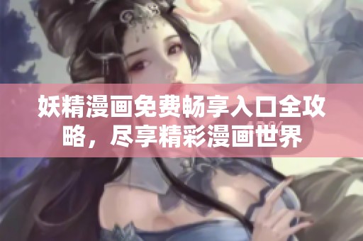 妖精漫画免费畅享入口全攻略，尽享精彩漫画世界