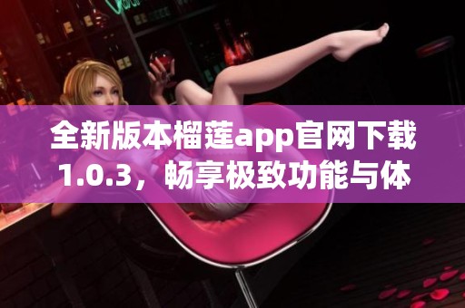 全新版本榴莲app官网下载1.0.3，畅享极致功能与体验