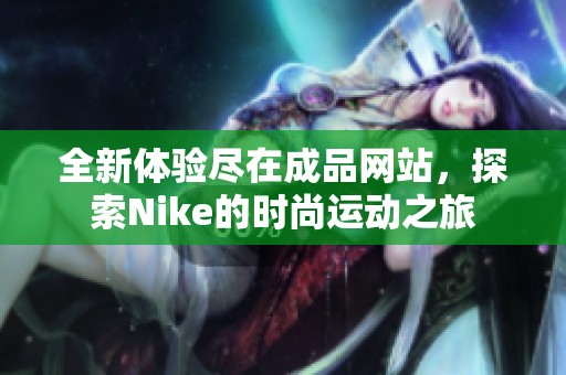 全新体验尽在成品网站，探索Nike的时尚运动之旅