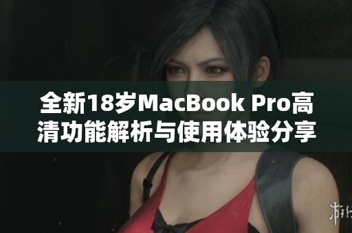 全新18岁MacBook Pro高清功能解析与使用体验分享