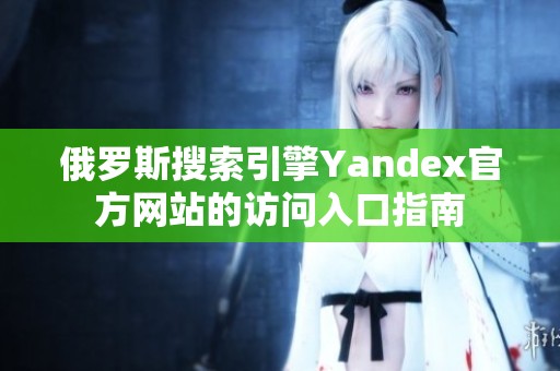 俄罗斯搜索引擎Yandex官方网站的访问入口指南