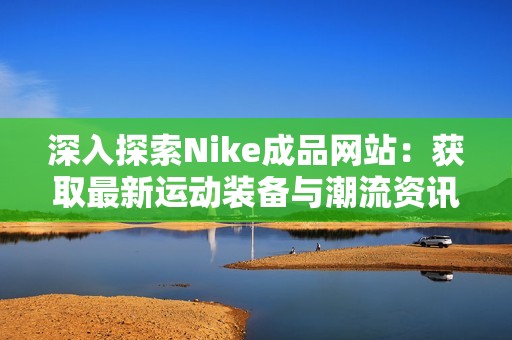 深入探索Nike成品网站：获取最新运动装备与潮流资讯