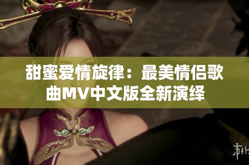 甜蜜爱情旋律：最美情侣歌曲MV中文版全新演绎