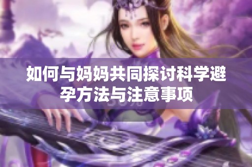 如何与妈妈共同探讨科学避孕方法与注意事项