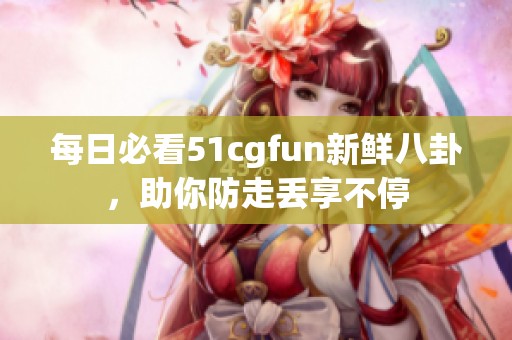 每日必看51cgfun新鲜八卦，助你防走丢享不停