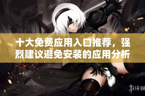 十大免费应用入口推荐，强烈建议避免安装的应用分析
