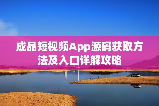 成品短视频App源码获取方法及入口详解攻略