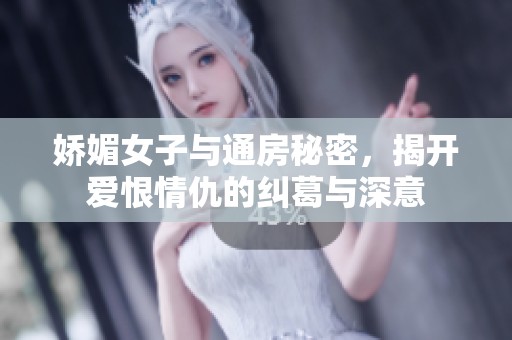 娇媚女子与通房秘密，揭开爱恨情仇的纠葛与深意