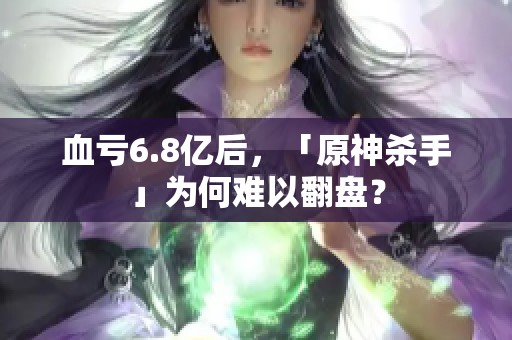 血亏6.8亿后，「原神杀手」为何难以翻盘？