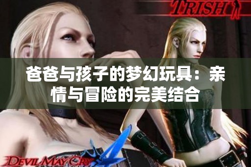 爸爸与孩子的梦幻玩具：亲情与冒险的完美结合