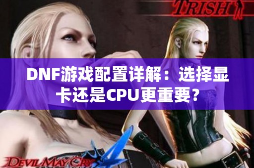 DNF游戏配置详解：选择显卡还是CPU更重要？