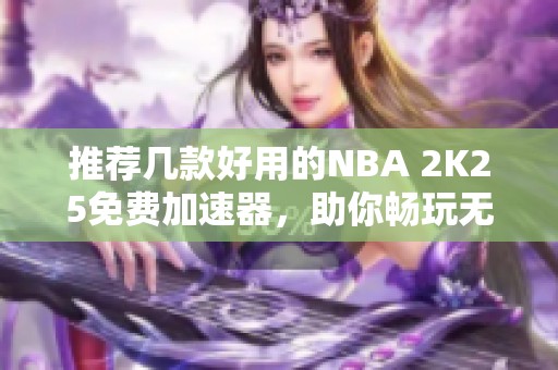 推荐几款好用的NBA 2K25免费加速器，助你畅玩无阻