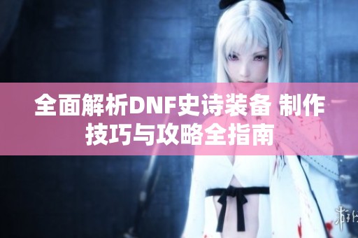 全面解析DNF史诗装备 制作技巧与攻略全指南