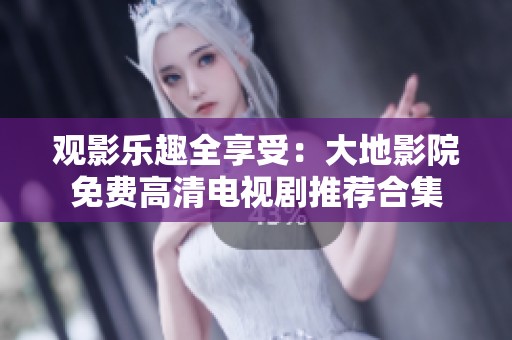 观影乐趣全享受：大地影院免费高清电视剧推荐合集