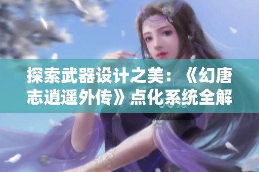 探索武器设计之美：《幻唐志逍遥外传》点化系统全解读