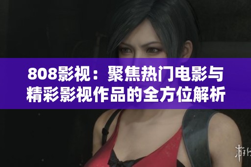 808影视：聚焦热门电影与精彩影视作品的全方位解析