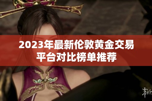 2023年最新伦敦黄金交易平台对比榜单推荐