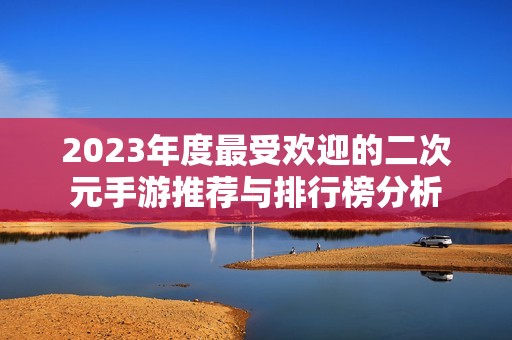 2023年度最受欢迎的二次元手游推荐与排行榜分析