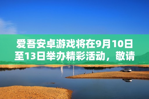 爱吾安卓游戏将在9月10日至13日举办精彩活动，敬请期待