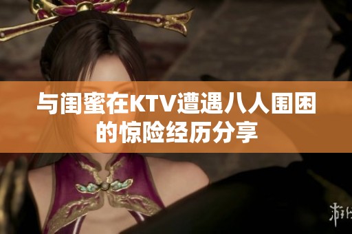 与闺蜜在KTV遭遇八人围困的惊险经历分享