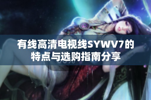 有线高清电视线SYWV7的特点与选购指南分享