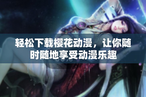轻松下载樱花动漫，让你随时随地享受动漫乐趣