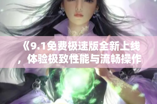 《9.1免费极速版全新上线，体验极致性能与流畅操作》