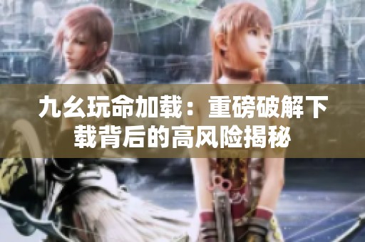 九幺玩命加载：重磅破解下载背后的高风险揭秘