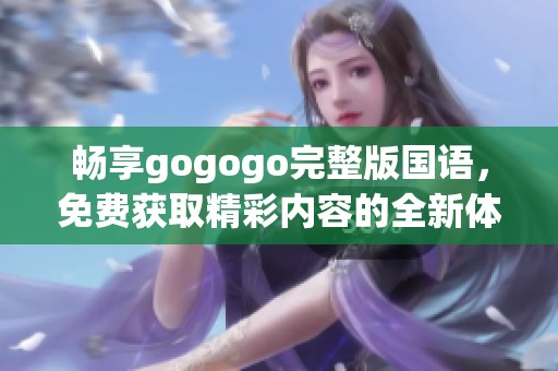 畅享gogogo完整版国语，免费获取精彩内容的全新体验