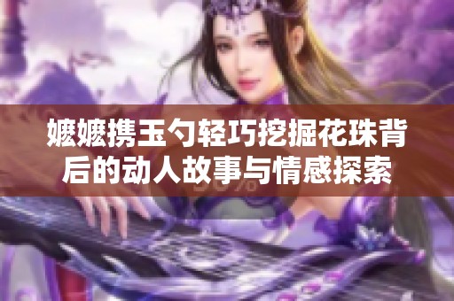 嬷嬷携玉勺轻巧挖掘花珠背后的动人故事与情感探索