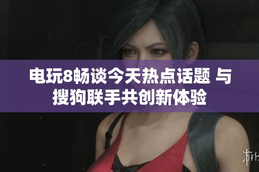电玩8畅谈今天热点话题 与搜狗联手共创新体验
