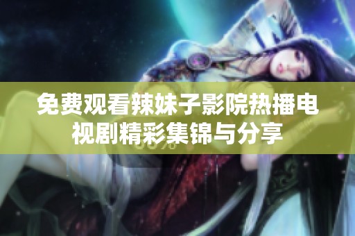 免费观看辣妹子影院热播电视剧精彩集锦与分享