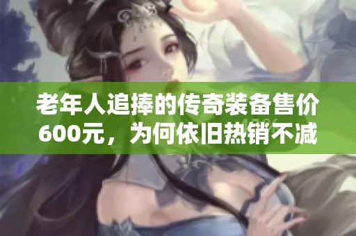 老年人追捧的传奇装备售价600元，为何依旧热销不减