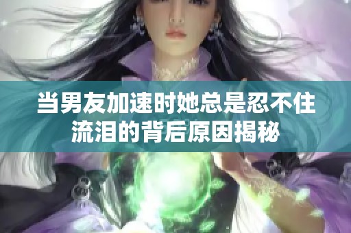 当男友加速时她总是忍不住流泪的背后原因揭秘