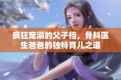 疯狂宠溺的父子档，骨科医生爸爸的独特育儿之道