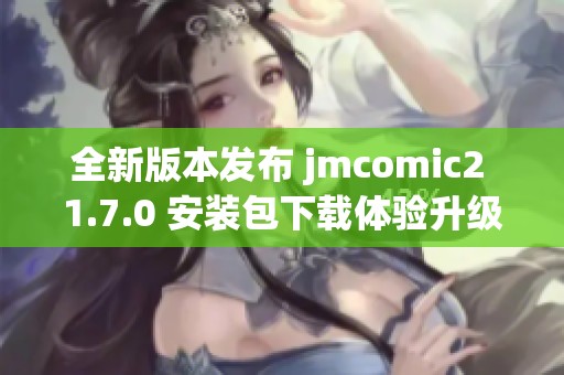 全新版本发布 jmcomic2 1.7.0 安装包下载体验升级