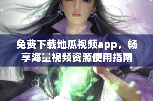 免费下载地瓜视频app，畅享海量视频资源使用指南