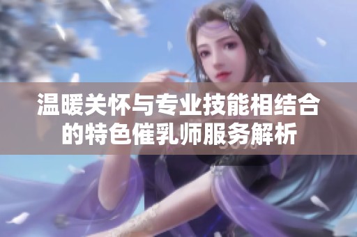 温暖关怀与专业技能相结合的特色催乳师服务解析