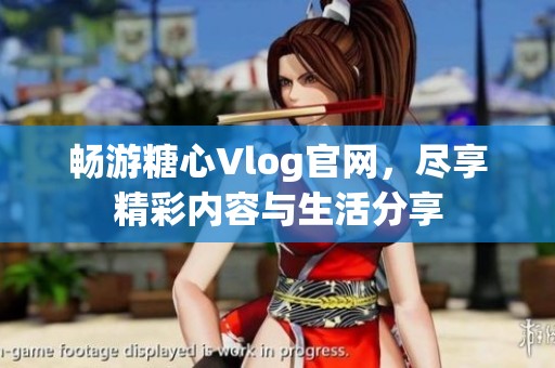 畅游糖心Vlog官网，尽享精彩内容与生活分享