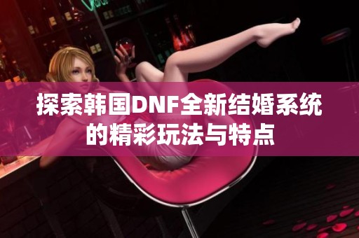 探索韩国DNF全新结婚系统的精彩玩法与特点