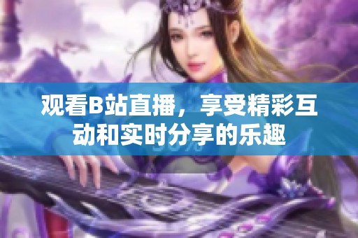 观看B站直播，享受精彩互动和实时分享的乐趣