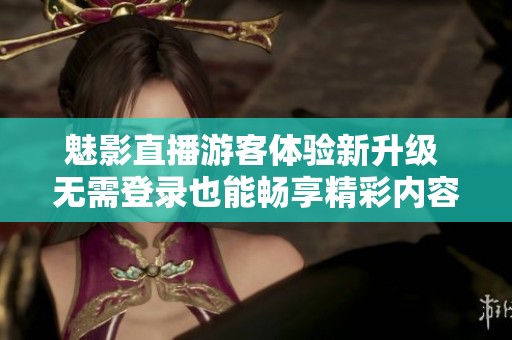 魅影直播游客体验新升级 无需登录也能畅享精彩内容