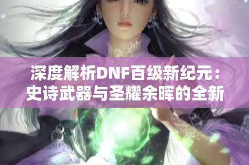 深度解析DNF百级新纪元：史诗武器与圣耀余晖的全新挑战