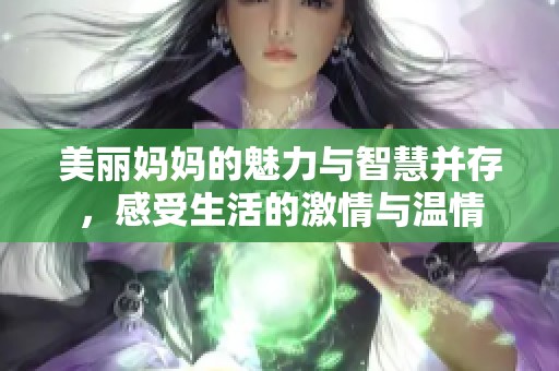 美丽妈妈的魅力与智慧并存，感受生活的激情与温情