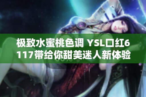 极致水蜜桃色调 YSL口红6117带给你甜美迷人新体验