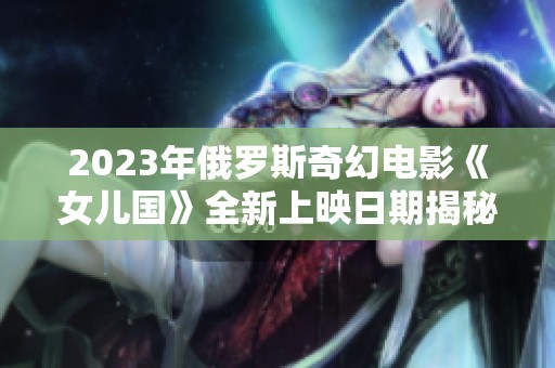 2023年俄罗斯奇幻电影《女儿国》全新上映日期揭秘