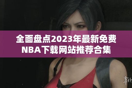 全面盘点2023年最新免费NBA下载网站推荐合集