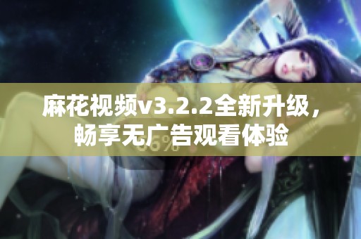 麻花视频v3.2.2全新升级，畅享无广告观看体验